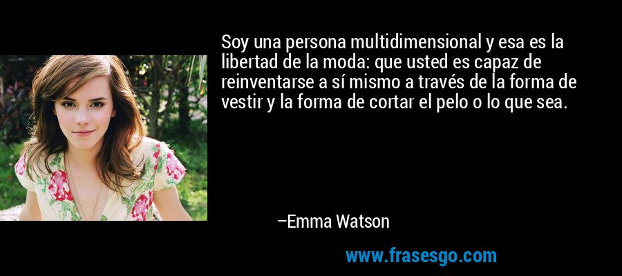 Soy una persona multidimensional y esa es la libertad de la moda: que usted es capaz de reinventarse a sí mismo a través de la forma de vestir y la forma de cortar el pelo o lo que sea. – Emma Watson