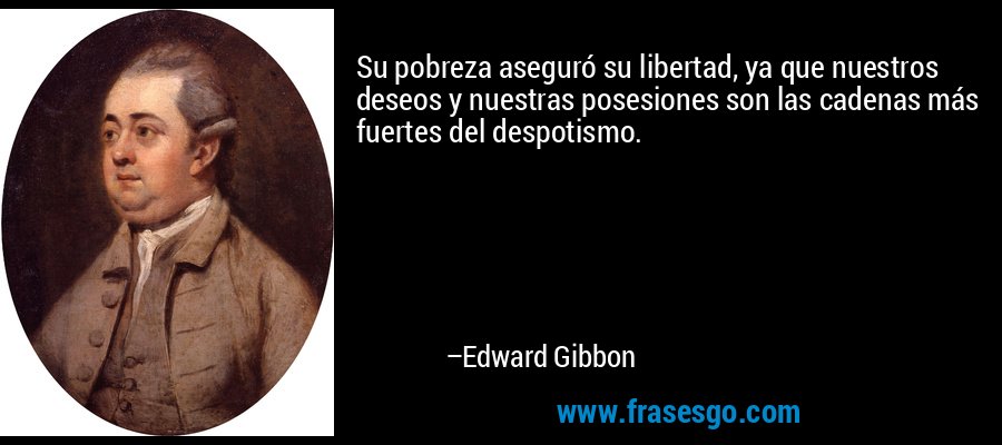 Su pobreza aseguró su libertad, ya que nuestros deseos y nuestras posesiones son las cadenas más fuertes del despotismo. – Edward Gibbon