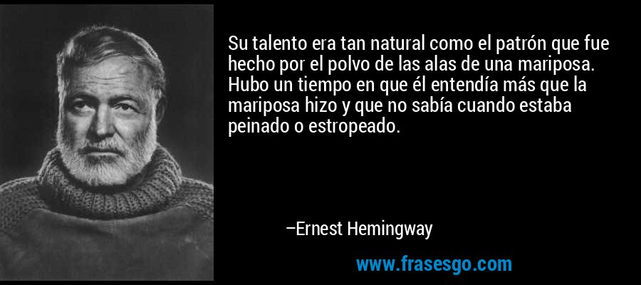 Su talento era tan natural como el patrón que fue hecho por el polvo de las alas de una mariposa. Hubo un tiempo en que él entendía más que la mariposa hizo y que no sabía cuando estaba peinado o estropeado. – Ernest Hemingway