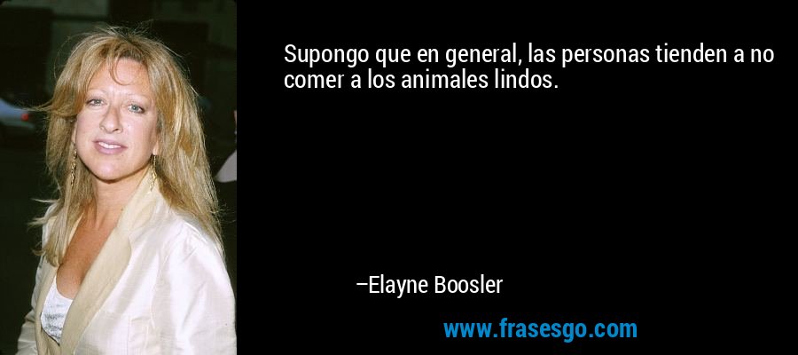 Supongo que en general, las personas tienden a no comer a los animales lindos. – Elayne Boosler