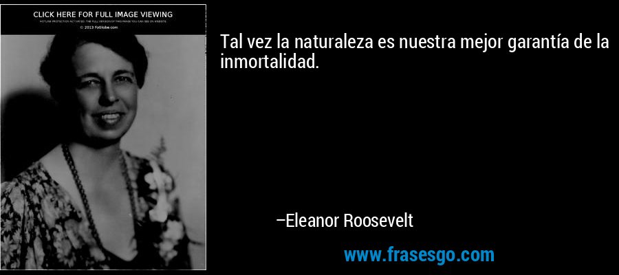 Tal vez la naturaleza es nuestra mejor garantía de la inmortalidad. – Eleanor Roosevelt