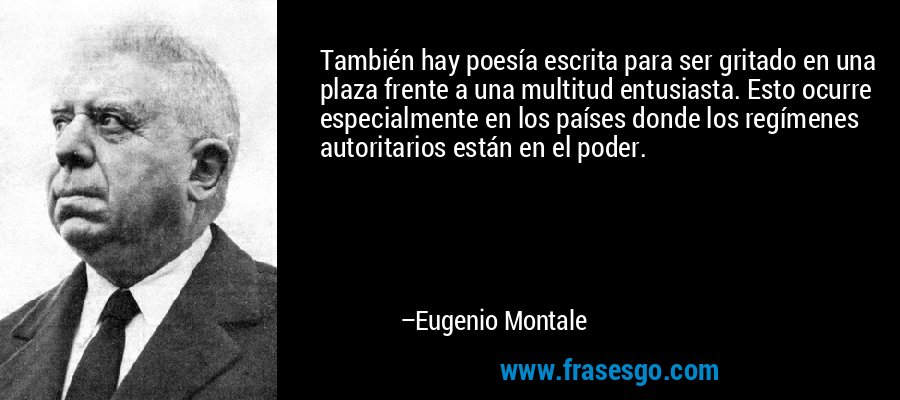 También hay poesía escrita para ser gritado en una plaza frente a una multitud entusiasta. Esto ocurre especialmente en los países donde los regímenes autoritarios están en el poder. – Eugenio Montale