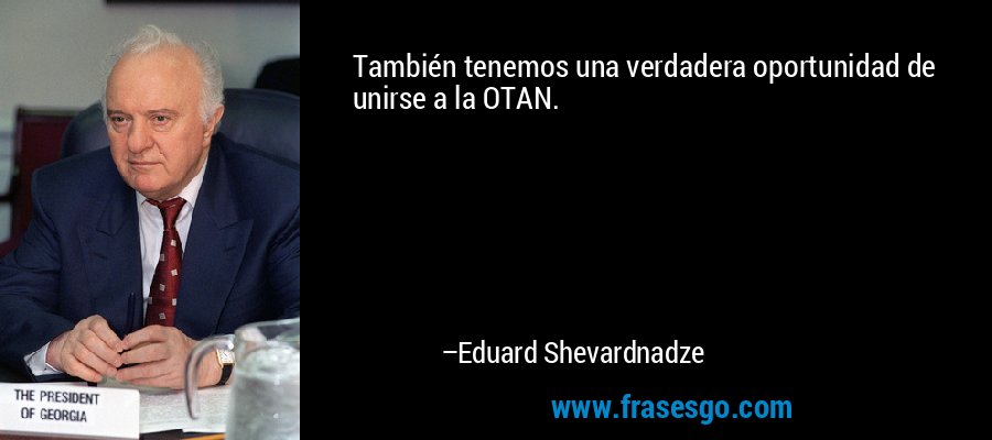 También tenemos una verdadera oportunidad de unirse a la OTAN. – Eduard Shevardnadze