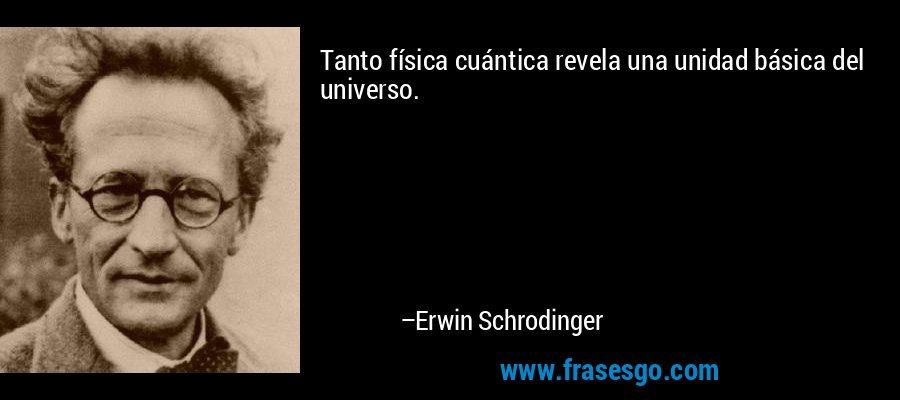 Tanto física cuántica revela una unidad básica del universo. – Erwin Schrodinger