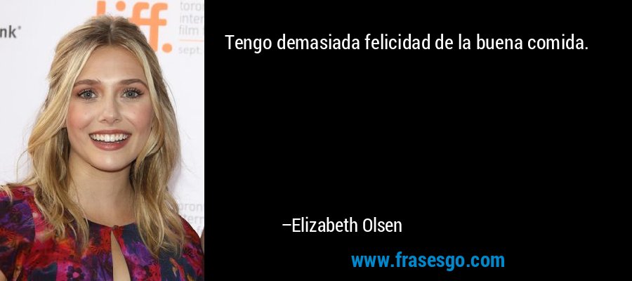 Tengo demasiada felicidad de la buena comida. – Elizabeth Olsen
