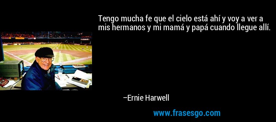 Tengo mucha fe que el cielo está ahí y voy a ver a mis hermanos y mi mamá y papá cuando llegue allí. – Ernie Harwell