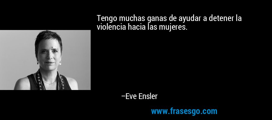 Tengo muchas ganas de ayudar a detener la violencia hacia las mujeres. – Eve Ensler