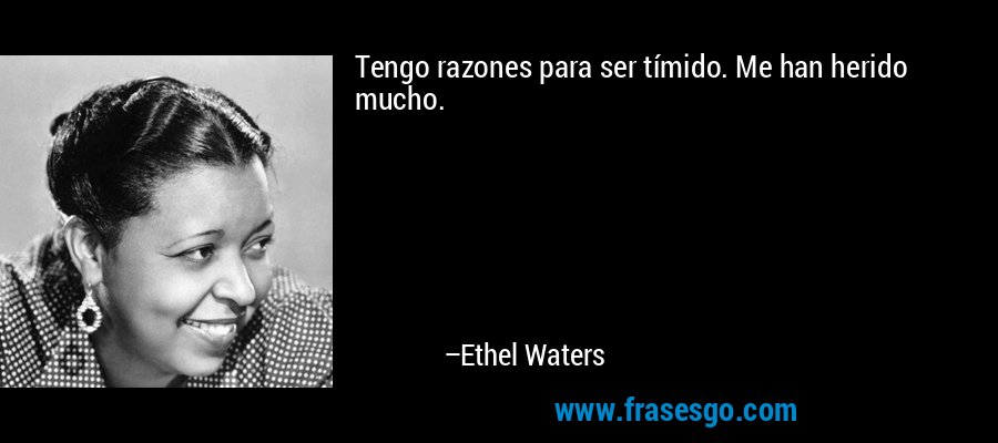Tengo razones para ser tímido. Me han herido mucho. – Ethel Waters