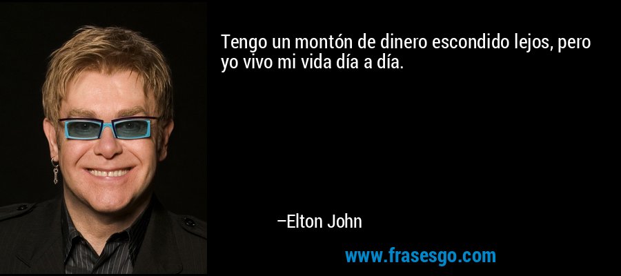Tengo un montón de dinero escondido lejos, pero yo vivo mi vida día a día. – Elton John