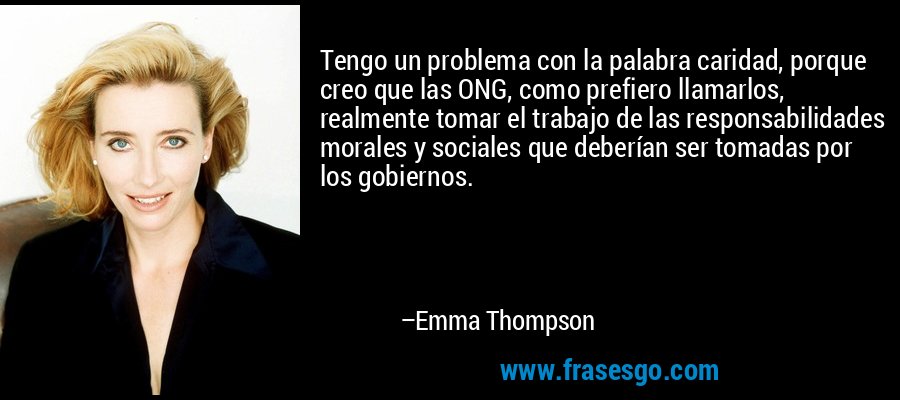 Tengo un problema con la palabra caridad, porque creo que las ONG, como prefiero llamarlos, realmente tomar el trabajo de las responsabilidades morales y sociales que deberían ser tomadas por los gobiernos. – Emma Thompson