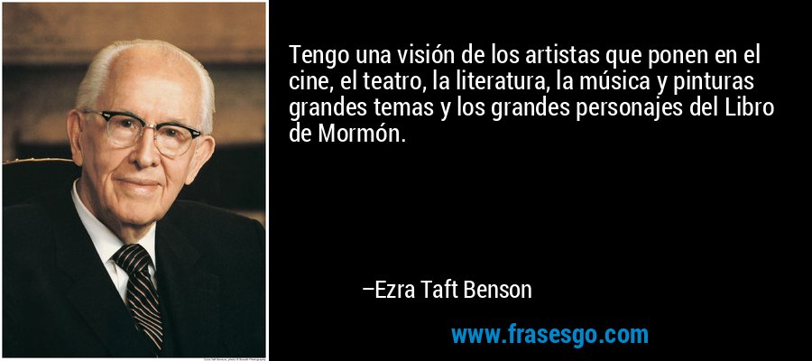 Tengo una visión de los artistas que ponen en el cine, el teatro, la literatura, la música y pinturas grandes temas y los grandes personajes del Libro de Mormón. – Ezra Taft Benson