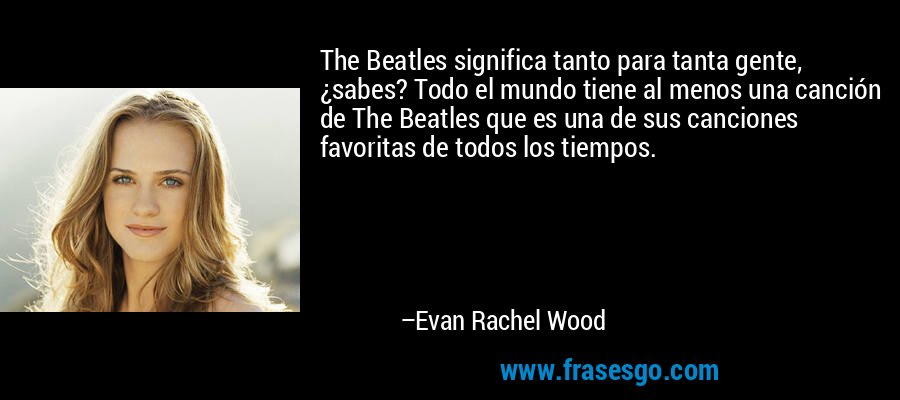 The Beatles significa tanto para tanta gente, ¿sabes? Todo el mundo tiene al menos una canción de The Beatles que es una de sus canciones favoritas de todos los tiempos. – Evan Rachel Wood
