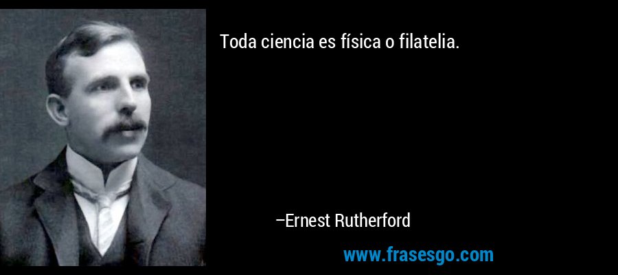Toda ciencia es física o filatelia. – Ernest Rutherford