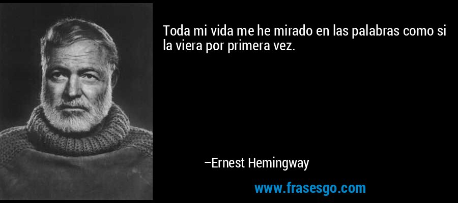 Toda mi vida me he mirado en las palabras como si la viera por primera vez. – Ernest Hemingway