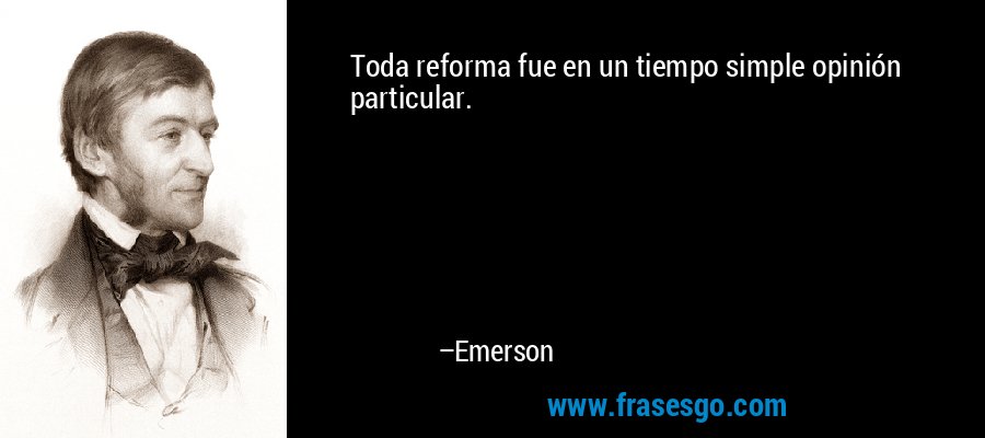Toda reforma fue en un tiempo simple opinión particular. – Emerson