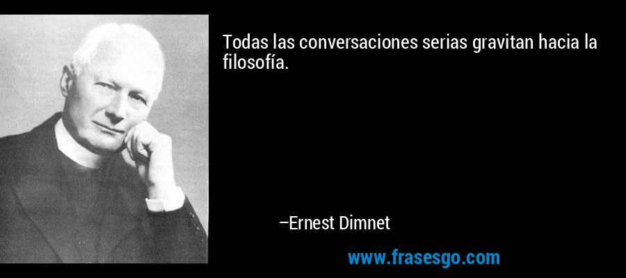 Todas las conversaciones serias gravitan hacia la filosofía. – Ernest Dimnet