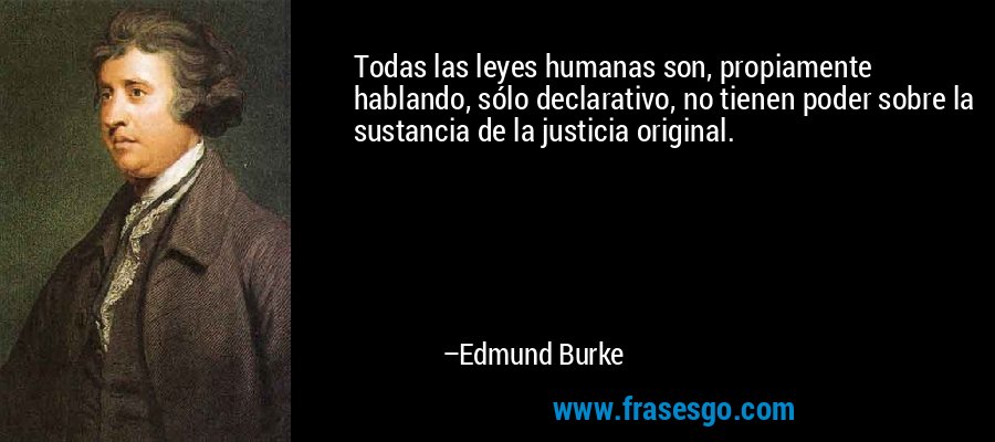 Todas las leyes humanas son, propiamente hablando, sólo declarativo, no tienen poder sobre la sustancia de la justicia original. – Edmund Burke