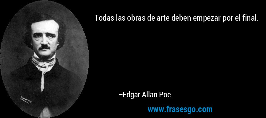 Todas las obras de arte deben empezar por el final. – Edgar Allan Poe