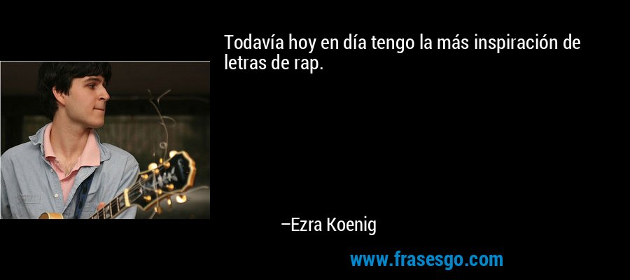 Todavía hoy en día tengo la más inspiración de letras de rap. – Ezra Koenig