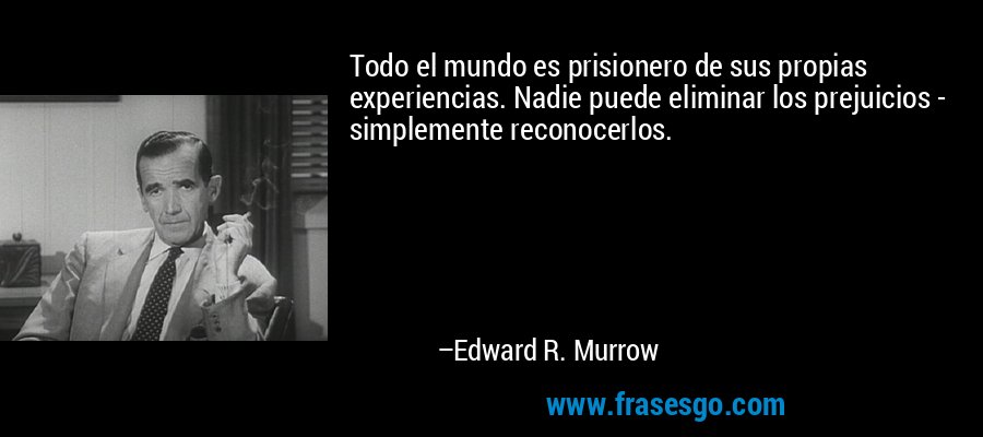 Todo el mundo es prisionero de sus propias experiencias. Nadie puede eliminar los prejuicios - simplemente reconocerlos. – Edward R. Murrow