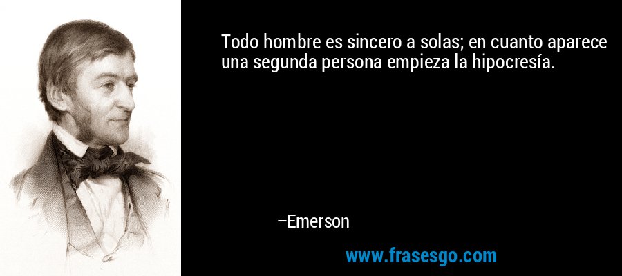 Todo hombre es sincero a solas; en cuanto aparece una segunda persona empieza la hipocresía. – Emerson
