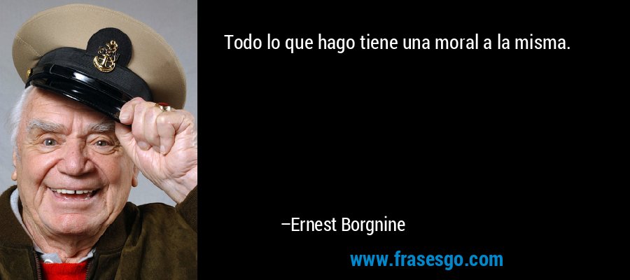 Todo lo que hago tiene una moral a la misma. – Ernest Borgnine