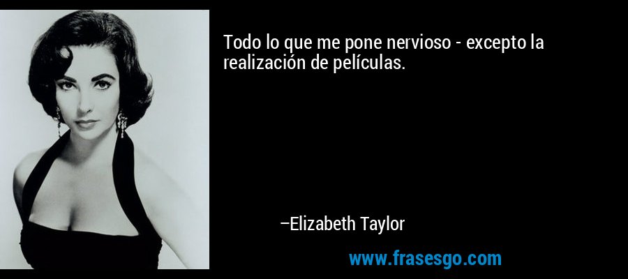 Todo lo que me pone nervioso - excepto la realización de películas. – Elizabeth Taylor