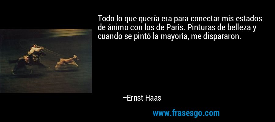 Todo lo que quería era para conectar mis estados de ánimo con los de París. Pinturas de belleza y cuando se pintó la mayoría, me dispararon. – Ernst Haas