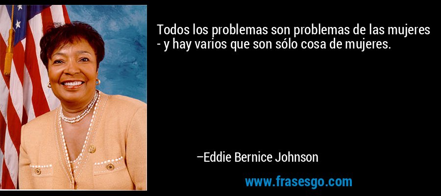 Todos los problemas son problemas de las mujeres - y hay varios que son sólo cosa de mujeres. – Eddie Bernice Johnson