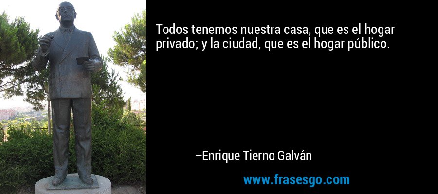 Todos tenemos nuestra casa, que es el hogar privado; y la ciudad, que es el hogar público. – Enrique Tierno Galván