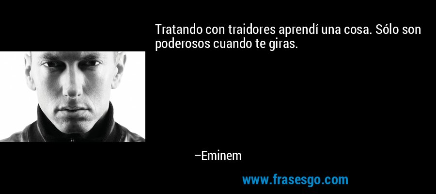 Tratando con traidores aprendí una cosa. Sólo son poderosos cuando te giras. – Eminem