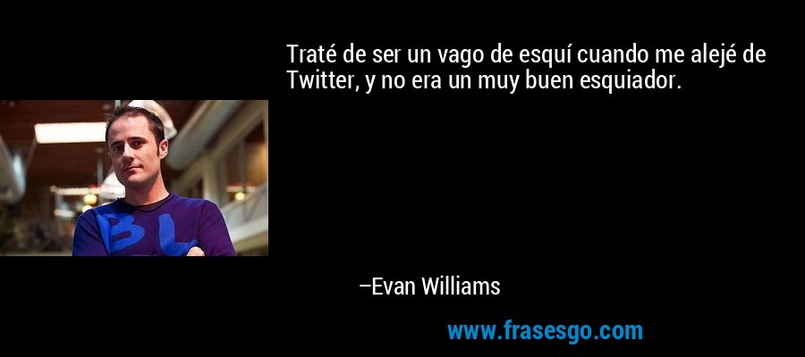 Traté de ser un vago de esquí cuando me alejé de Twitter, y no era un muy buen esquiador. – Evan Williams