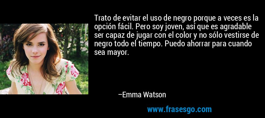 Trato de evitar el uso de negro porque a veces es la opción fácil. Pero soy joven, así que es agradable ser capaz de jugar con el color y no sólo vestirse de negro todo el tiempo. Puedo ahorrar para cuando sea mayor. – Emma Watson