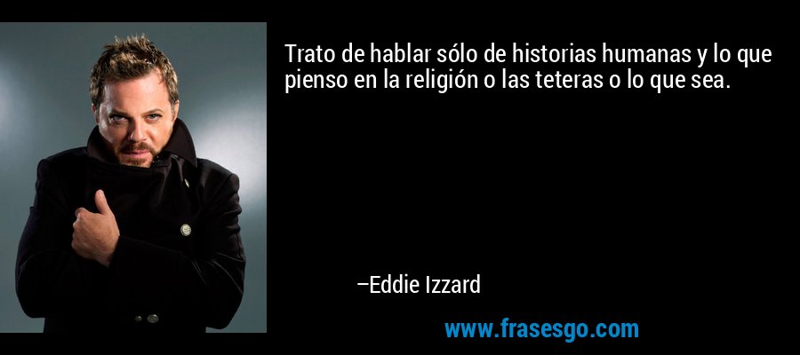 Trato de hablar sólo de historias humanas y lo que pienso en la religión o las teteras o lo que sea. – Eddie Izzard