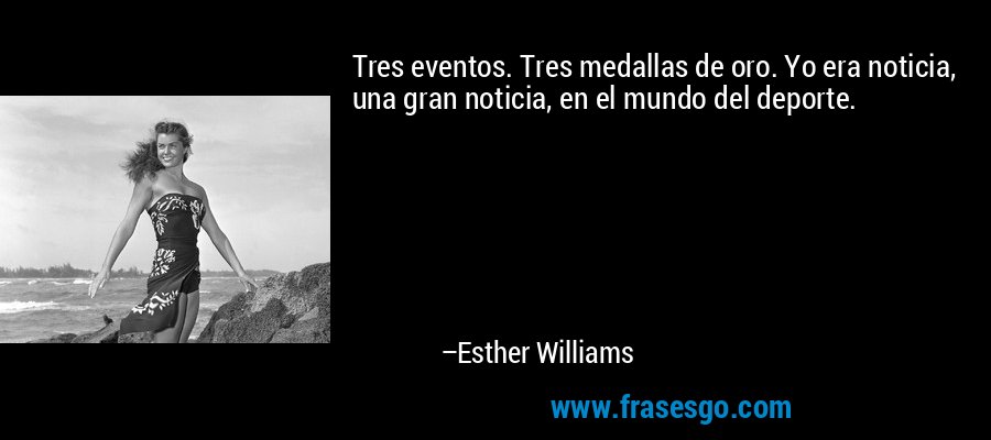 Tres eventos. Tres medallas de oro. Yo era noticia, una gran noticia, en el mundo del deporte. – Esther Williams