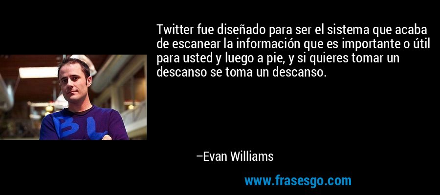 Twitter fue diseñado para ser el sistema que acaba de escanear la información que es importante o útil para usted y luego a pie, y si quieres tomar un descanso se toma un descanso. – Evan Williams