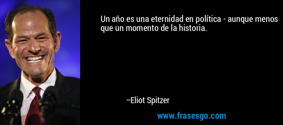 Un año es una eternidad en política - aunque menos que un momento de la historia. – Eliot Spitzer