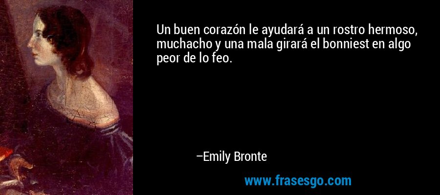 Un buen corazón le ayudará a un rostro hermoso, muchacho y una mala girará el bonniest en algo peor de lo feo. – Emily Bronte