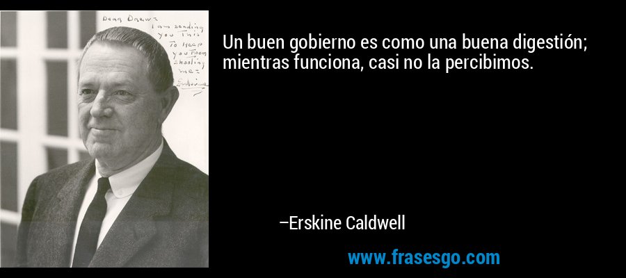 Un buen gobierno es como una buena digestión; mientras funciona, casi no la percibimos. – Erskine Caldwell