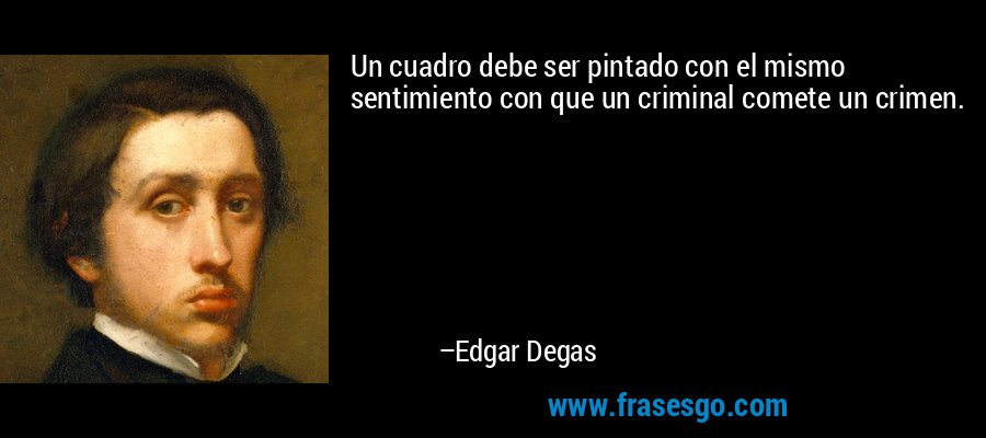 Un cuadro debe ser pintado con el mismo sentimiento con que un criminal comete un crimen. – Edgar Degas