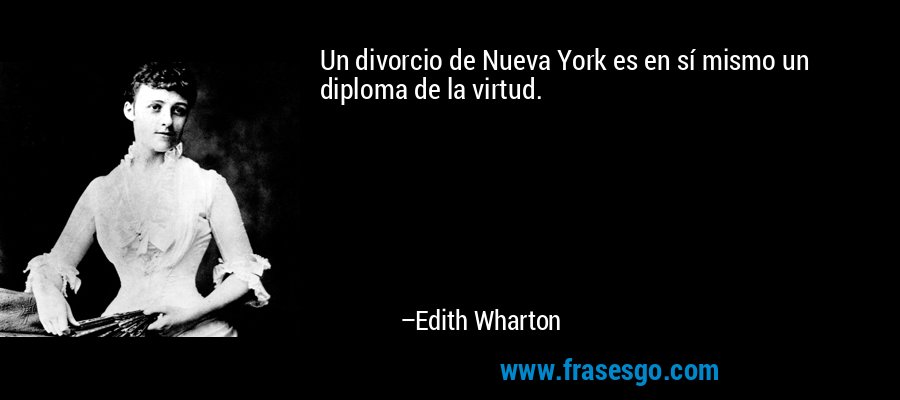 Un divorcio de Nueva York es en sí mismo un diploma de la virtud. – Edith Wharton