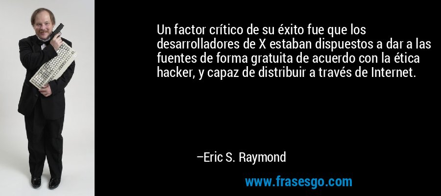 Un factor crítico de su éxito fue que los desarrolladores de X estaban dispuestos a dar a las fuentes de forma gratuita de acuerdo con la ética hacker, y capaz de distribuir a través de Internet. – Eric S. Raymond