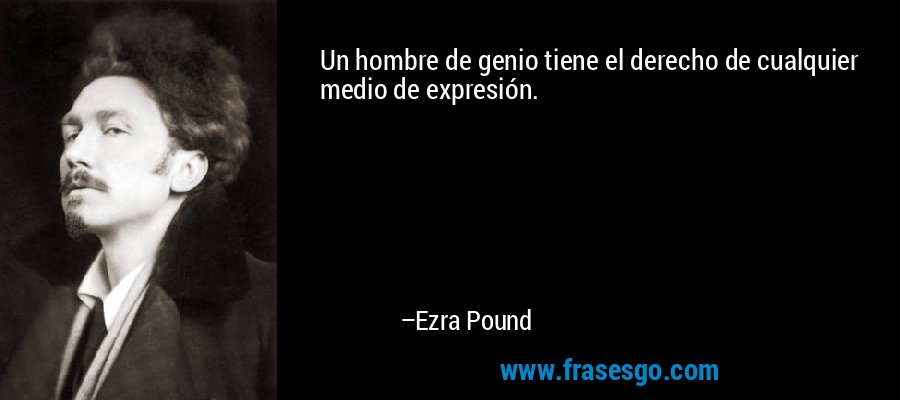 Un hombre de genio tiene el derecho de cualquier medio de expresión. – Ezra Pound