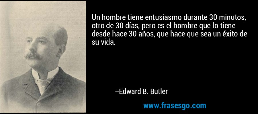 Un hombre tiene entusiasmo durante 30 minutos, otro de 30 días, pero es el hombre que lo tiene desde hace 30 años, que hace que sea un éxito de su vida. – Edward B. Butler