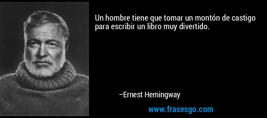 Un hombre tiene que tomar un montón de castigo para escribir un libro muy divertido. – Ernest Hemingway
