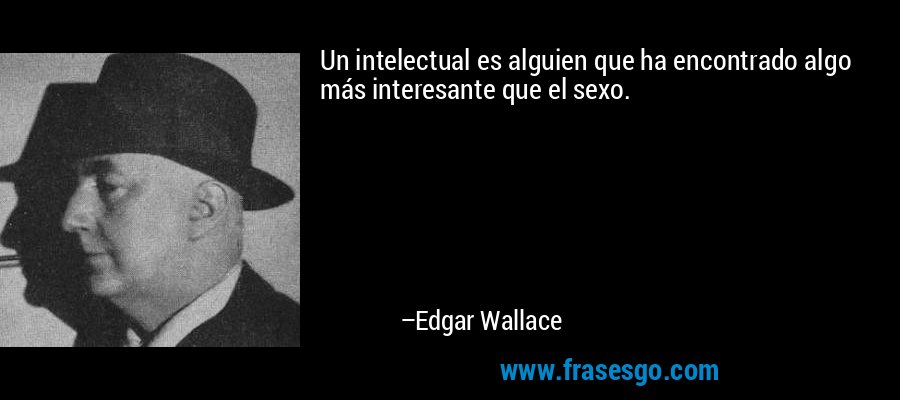 Un intelectual es alguien que ha encontrado algo más interesante que el sexo. – Edgar Wallace