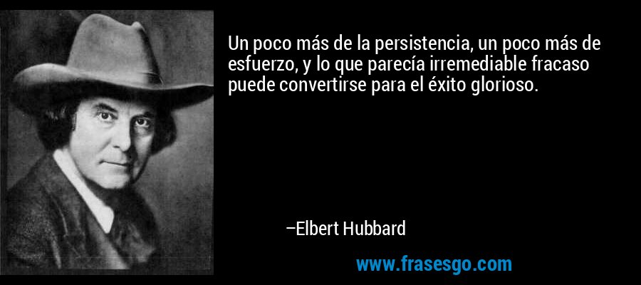 Un poco más de la persistencia, un poco más de esfuerzo, y lo que parecía irremediable fracaso puede convertirse para el éxito glorioso. – Elbert Hubbard
