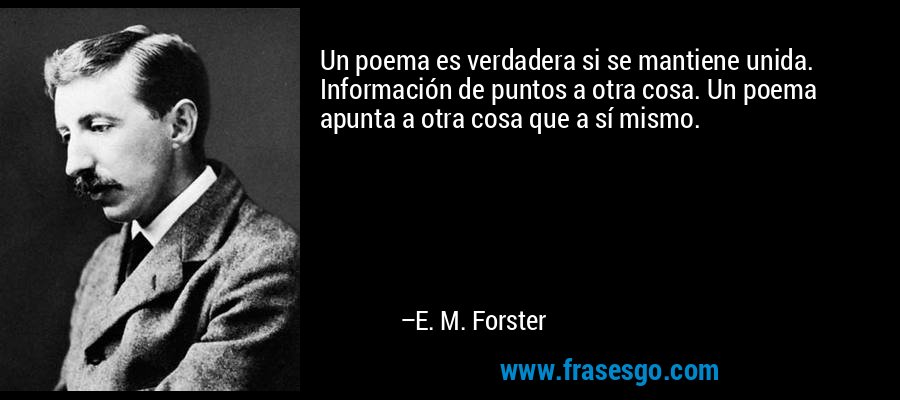 Un poema es verdadera si se mantiene unida. Información de puntos a otra cosa. Un poema apunta a otra cosa que a sí mismo. – E. M. Forster