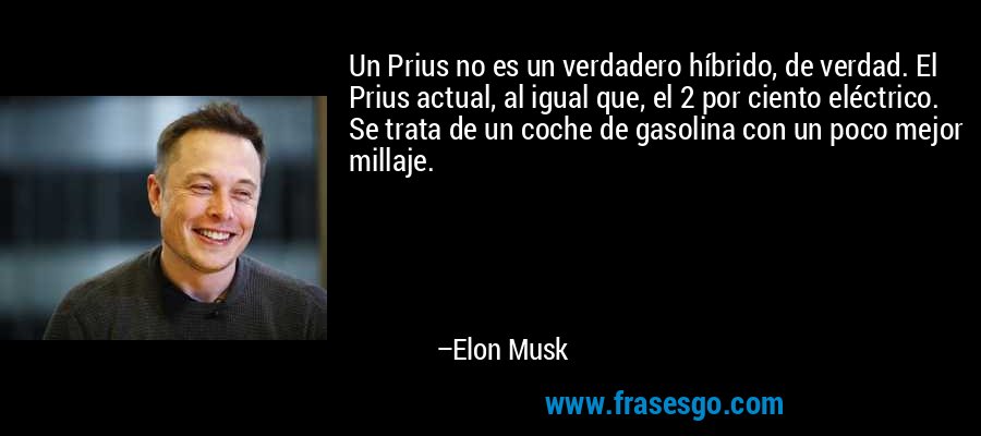 Un Prius no es un verdadero híbrido, de verdad. El Prius actual, al igual que, el 2 por ciento eléctrico. Se trata de un coche de gasolina con un poco mejor millaje. – Elon Musk