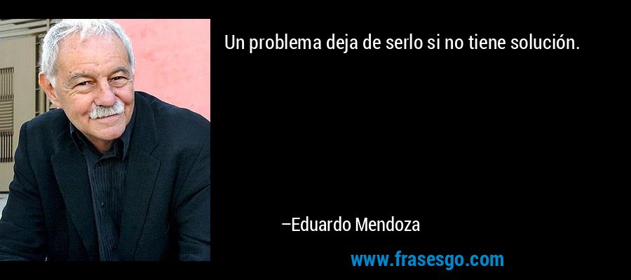 Un problema deja de serlo si no tiene solución. – Eduardo Mendoza